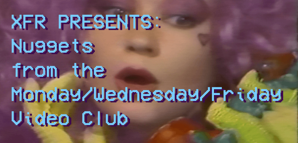 XFR Collective Presents: NUGGETS FROM THE MONDAY/WEDNESDAY/FRIDAY VIDEO CLUB
